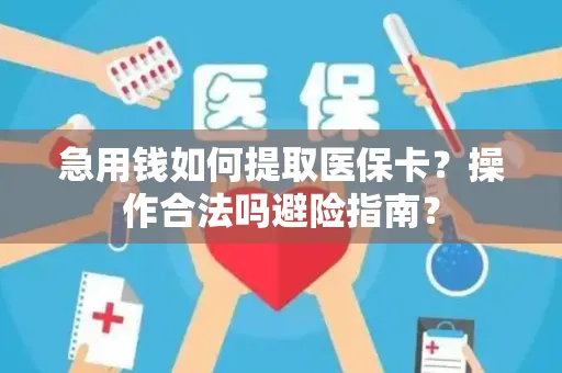 急用钱如何提取医保卡？操作合法吗避险指南？